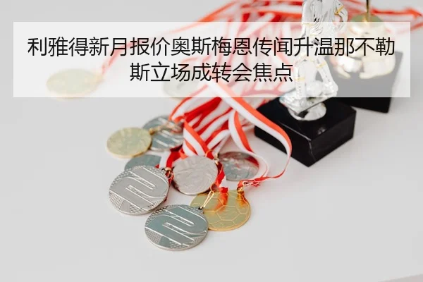 利雅得新月报价奥斯梅恩传闻升温那不勒斯立场成转会焦点