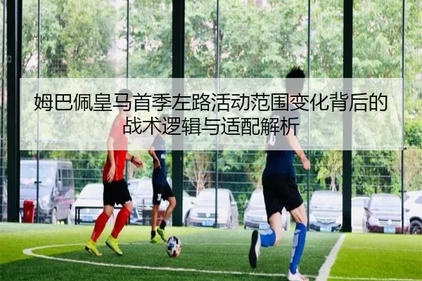 姆巴佩皇马首季左路活动范围变化背后的战术逻辑与适配解析