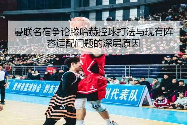 曼联名宿争论滕哈赫控球打法与现有阵容适配问题的深层原因