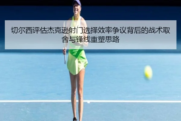 切尔西评估杰克逊射门选择效率争议背后的战术取舍与锋线重塑思路