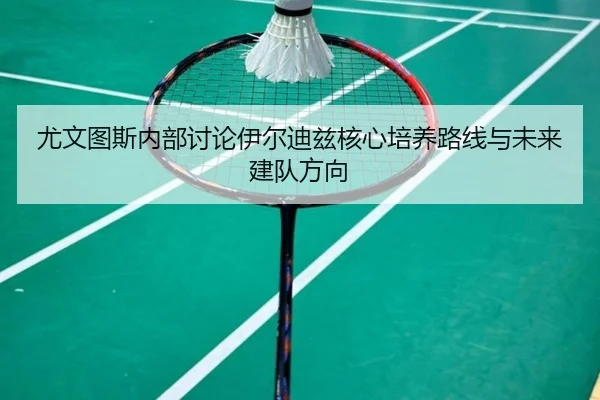 尤文图斯内部讨论伊尔迪兹核心培养路线与未来建队方向