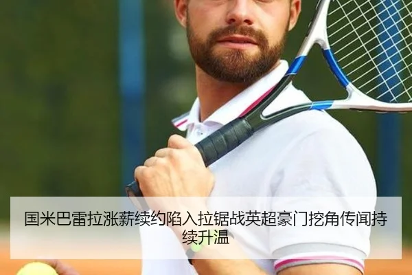 国米巴雷拉涨薪续约陷入拉锯战英超豪门挖角传闻持续升温
