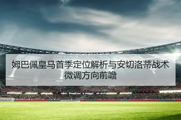 姆巴佩皇马首季定位解析与安切洛蒂战术微调方向前瞻