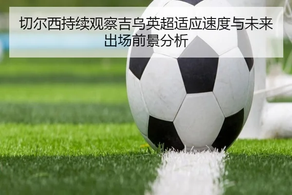 切尔西持续观察吉乌英超适应速度与未来出场前景分析