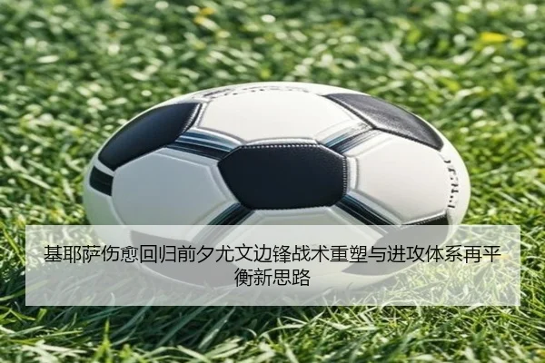 基耶萨伤愈回归前夕尤文边锋战术重塑与进攻体系再平衡新思路