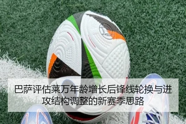 巴萨评估莱万年龄增长后锋线轮换与进攻结构调整的新赛季思路