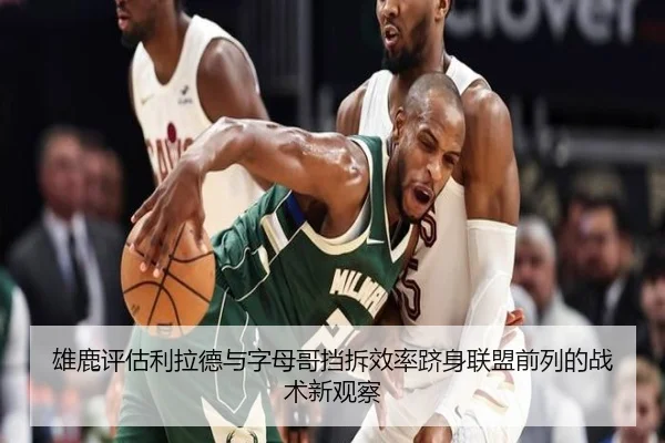 雄鹿评估利拉德与字母哥挡拆效率跻身联盟前列的战术新观察