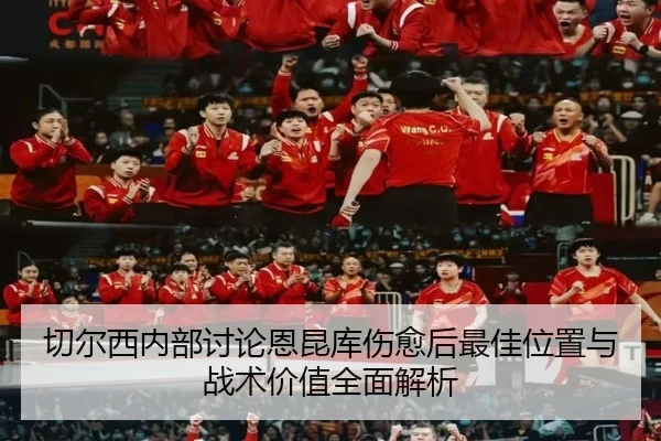 切尔西内部讨论恩昆库伤愈后最佳位置与战术价值全面解析