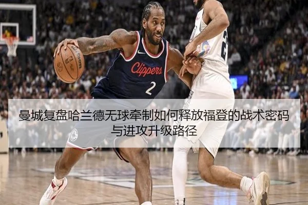 曼城复盘哈兰德无球牵制如何释放福登的战术密码与进攻升级路径