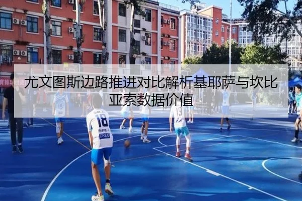 尤文图斯边路推进对比解析基耶萨与坎比亚索数据价值