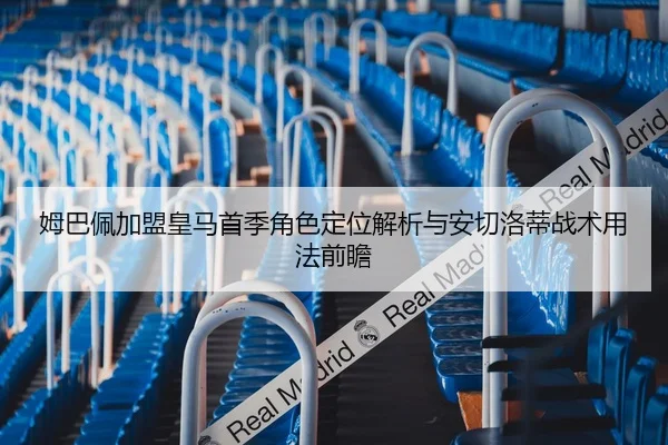 姆巴佩加盟皇马首季角色定位解析与安切洛蒂战术用法前瞻