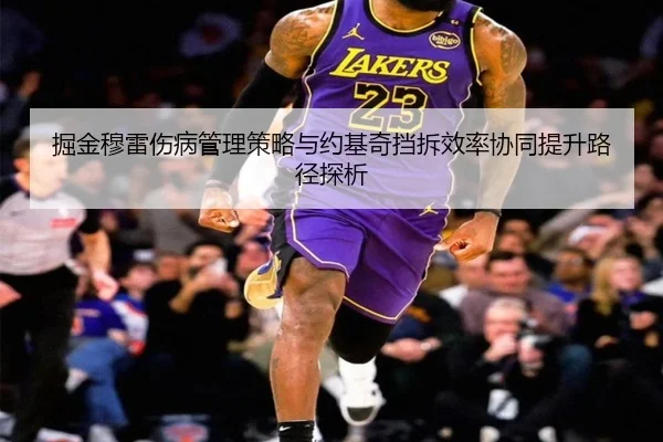 掘金穆雷伤病管理策略与约基奇挡拆效率协同提升路径探析