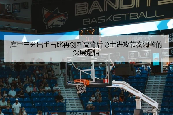 库里三分出手占比再创新高背后勇士进攻节奏调整的深层逻辑