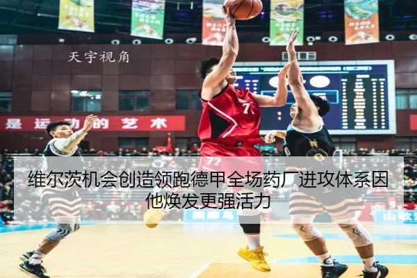 维尔茨机会创造领跑德甲全场药厂进攻体系因他焕发更强活力
